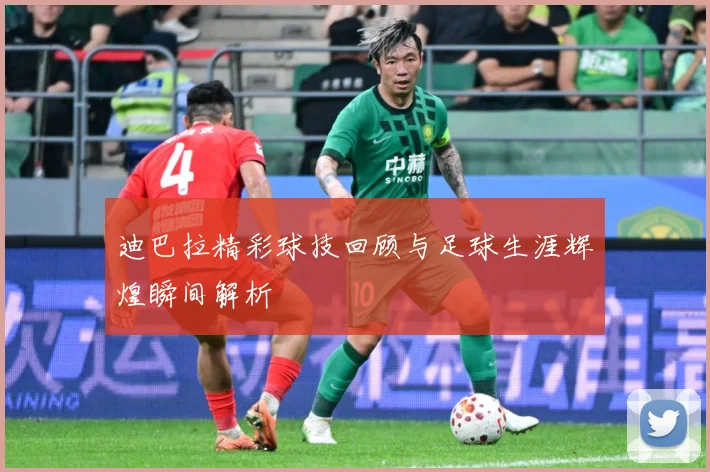 迪巴拉精彩球技回顾与足球生涯辉煌瞬间解析