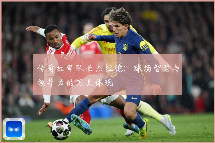 传奇红军队长杰拉德：球场智慧与领导力的完美体现