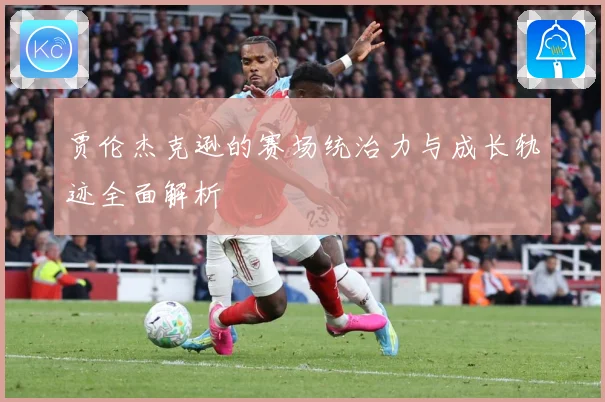 贾伦杰克逊的赛场统治力与成长轨迹全面解析