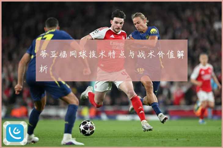 蒂亚福网球技术特点与战术价值解析