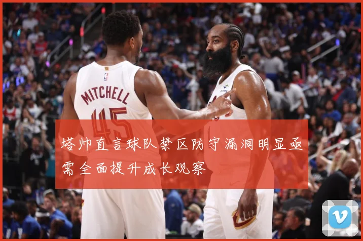 塔帅直言球队禁区防守漏洞明显亟需全面提升成长观察