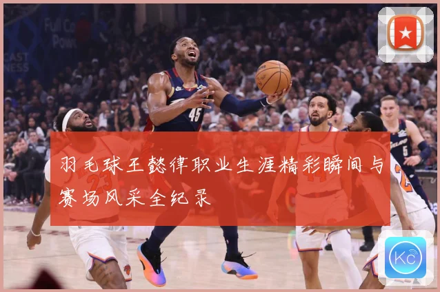 羽毛球王懿律职业生涯精彩瞬间与赛场风采全纪录