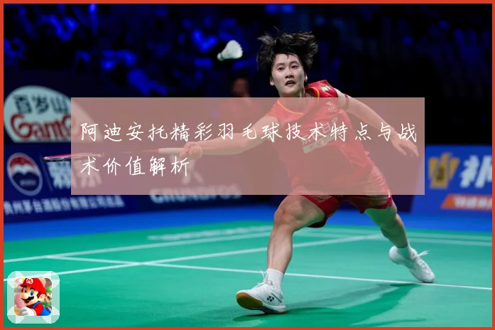 阿迪安托精彩羽毛球技术特点与战术价值解析