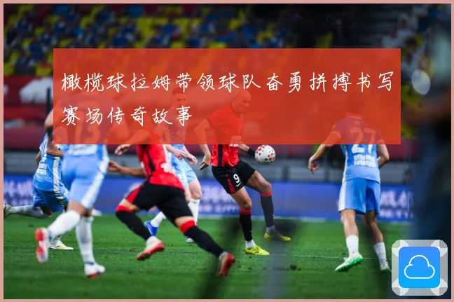 橄榄球拉姆带领球队奋勇拼搏书写赛场传奇故事