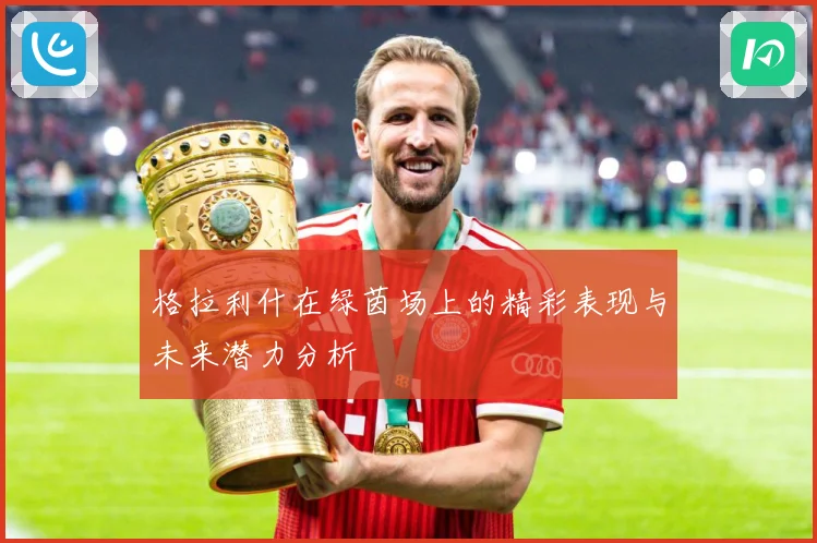 格拉利什在绿茵场上的精彩表现与未来潜力分析