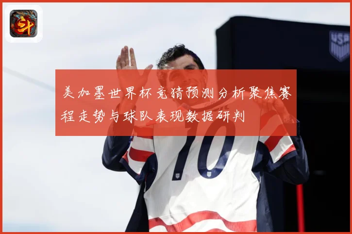 美加墨世界杯竞猜预测分析聚焦赛程走势与球队表现数据研判