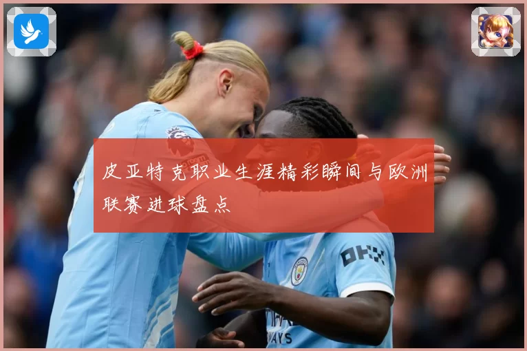 皮亚特克职业生涯精彩瞬间与欧洲联赛进球盘点