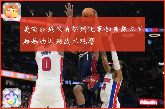奥哈拉感叹看热刺比赛如煎熬本可超越西汉姆战术观察