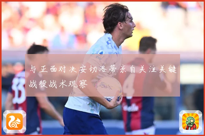 与正面对决安切洛蒂亲自关注关键战役战术观察