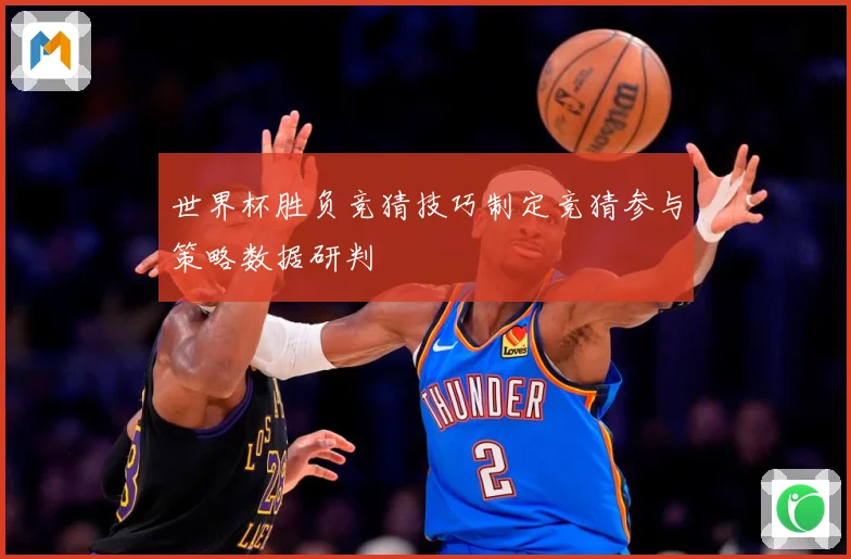 世界杯胜负竞猜技巧制定竞猜参与策略数据研判