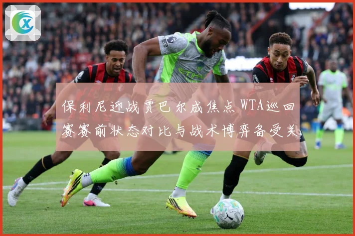 保利尼迎战贾巴尔成焦点 WTA巡回赛赛前状态对比与战术博弈备受关注