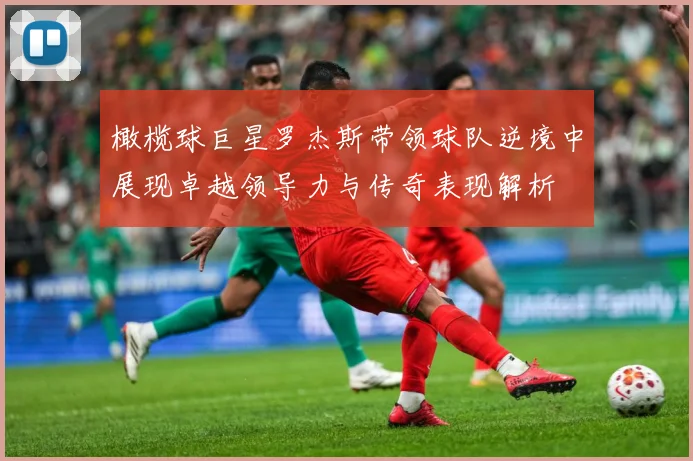 橄榄球巨星罗杰斯带领球队逆境中展现卓越领导力与传奇表现解析