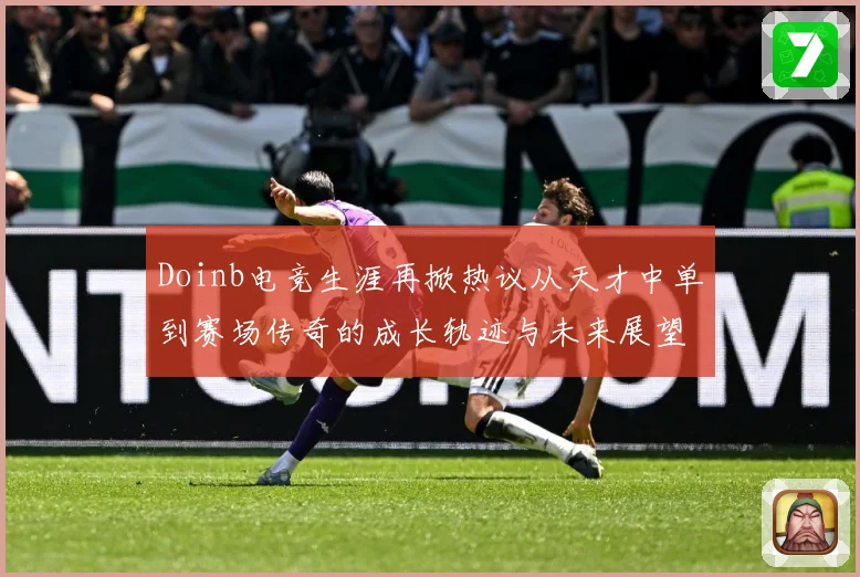 Doinb电竞生涯再掀热议从天才中单到赛场传奇的成长轨迹与未来展望