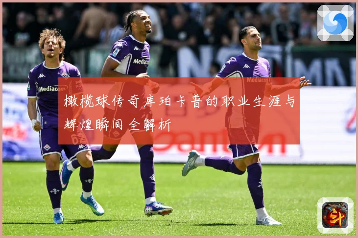 橄榄球传奇库珀卡普的职业生涯与辉煌瞬间全解析