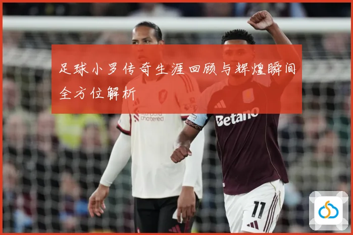 足球小罗传奇生涯回顾与辉煌瞬间全方位解析