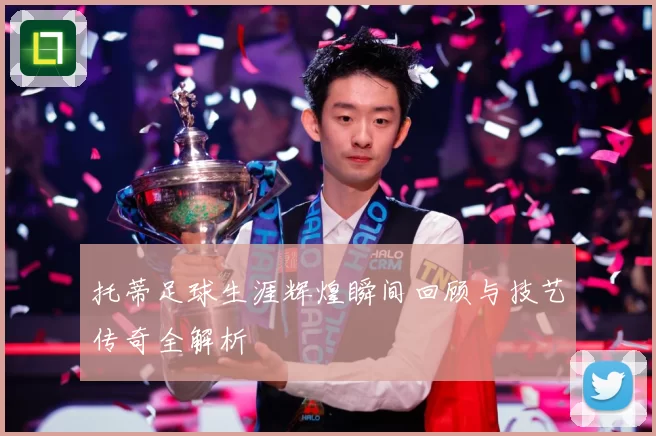 托蒂足球生涯辉煌瞬间回顾与技艺传奇全解析