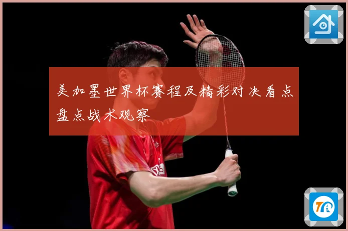 美加墨世界杯赛程及精彩对决看点盘点战术观察