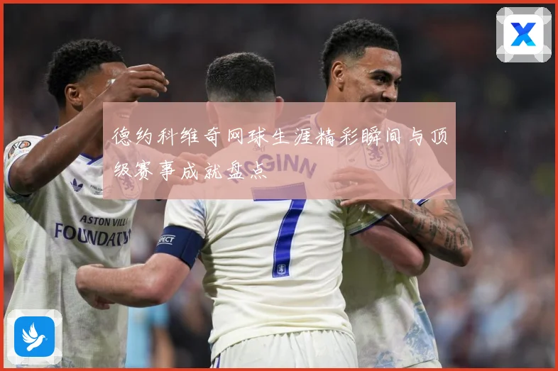 德约科维奇网球生涯精彩瞬间与顶级赛事成就盘点