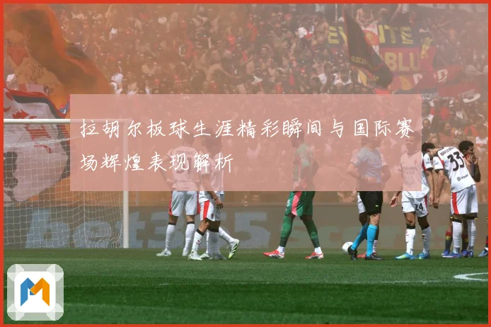 拉胡尔板球生涯精彩瞬间与国际赛场辉煌表现解析