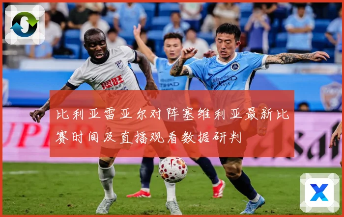 比利亚雷亚尔对阵塞维利亚最新比赛时间及直播观看数据研判