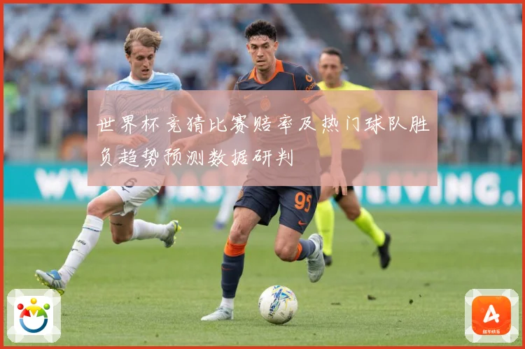 世界杯竞猜比赛赔率及热门球队胜负趋势预测数据研判