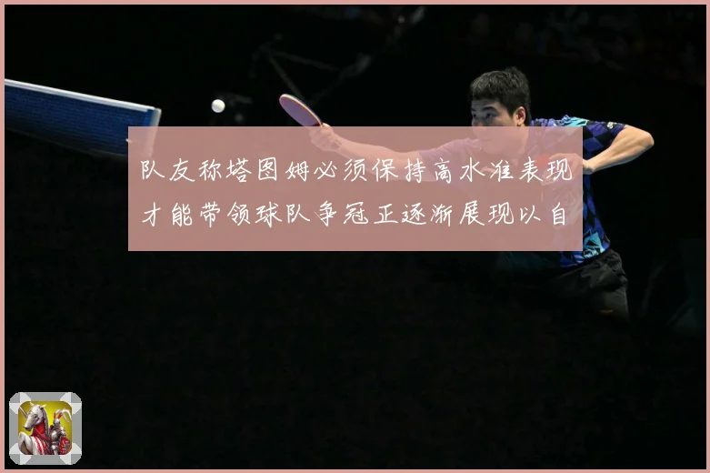队友称塔图姆必须保持高水准表现才能带领球队争冠正逐渐展现以自赛场复盘