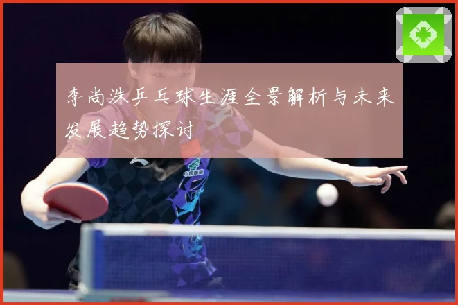 李尚洙乒乓球生涯全景解析与未来发展趋势探讨