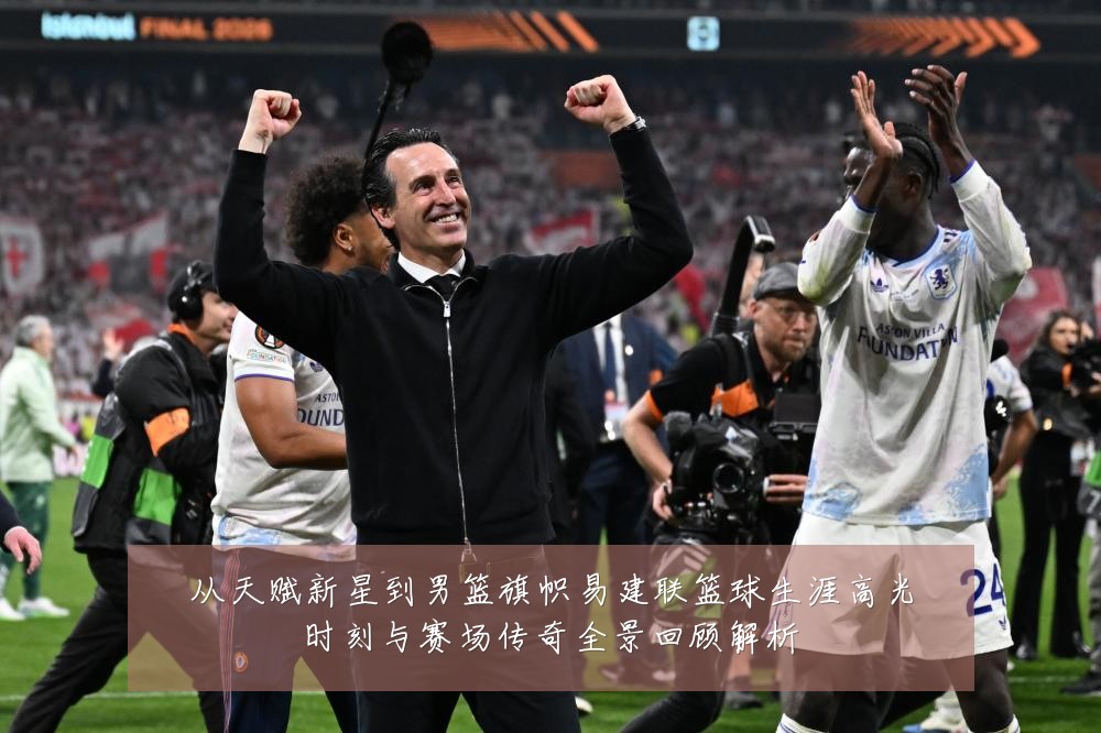从天赋新星到男篮旗帜易建联篮球生涯高光时刻与赛场传奇全景回顾解析