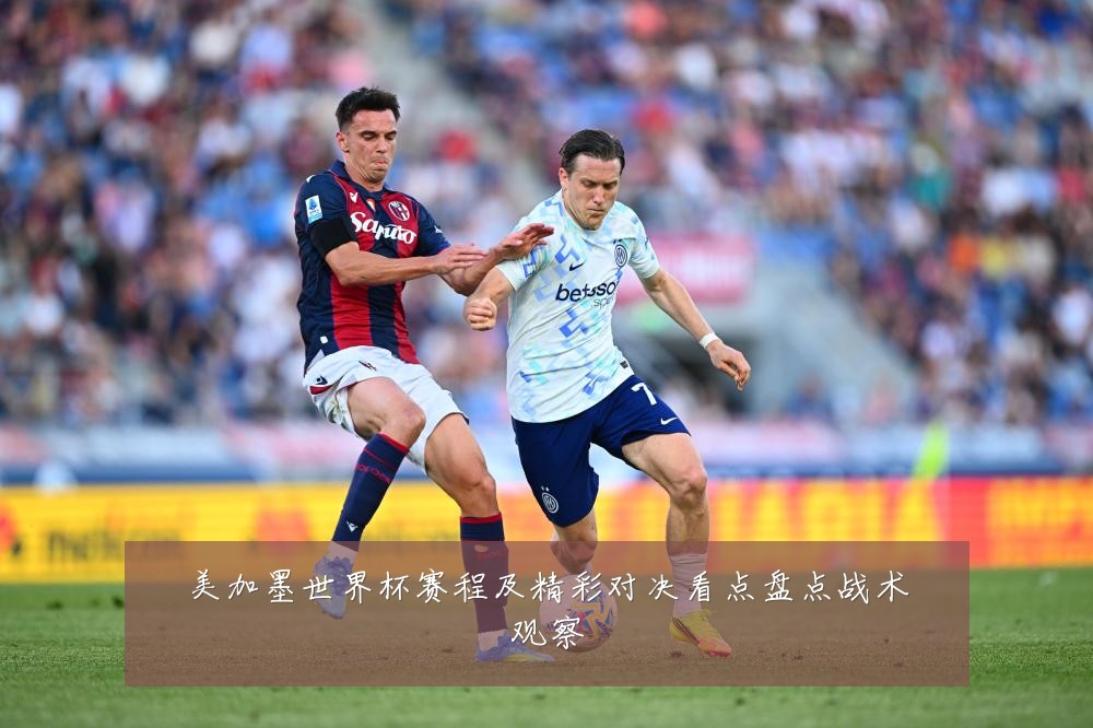 美加墨世界杯赛程及精彩对决看点盘点战术观察