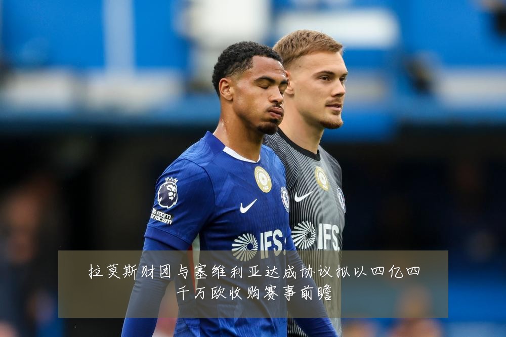 拉莫斯财团与塞维利亚达成协议拟以四亿四千万欧收购赛事前瞻